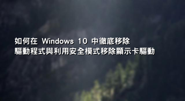 如何在 Windows 10 中徹底移除驅動程式與利用安全模式移除顯示卡驅動