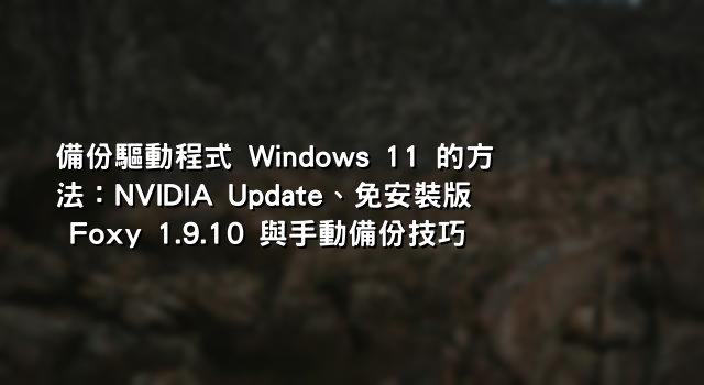 備份驅動程式 Windows 11 的方法：NVIDIA Update、免安裝版 Foxy 1.9.10 與手動備份技巧