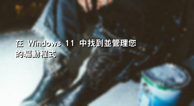 在 Windows 11 中找到並管理您的驅動程式