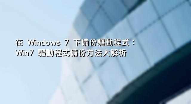 在 Windows 7 下備份驅動程式：Win7 驅動程式備份方法大解析