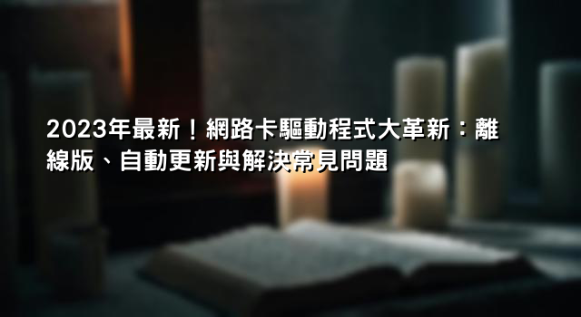 2023年最新！網路卡驅動程式大革新：離線版、自動更新與解決常見問題