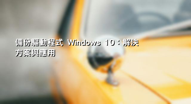 備份驅動程式 Windows 10：解決方案與應用