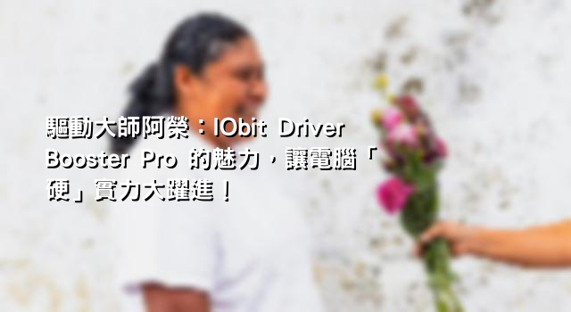 驅動大師阿榮：IObit Driver Booster Pro 的魅力，讓電腦「硬」實力大躍進！