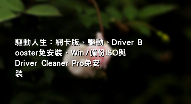 驅動人生：網卡版、驅動、Driver Booster免安裝、Win7備份ISO與Driver Cleaner Pro免安裝