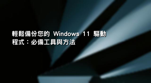 輕鬆備份您的 Windows 11 驅動程式：必備工具與方法