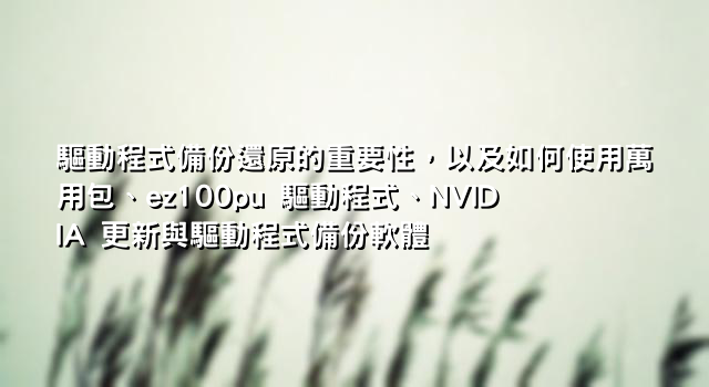 驅動程式備份還原的重要性，以及如何使用萬用包、ez100pu 驅動程式、NVIDIA 更新與驅動程式備份軟體