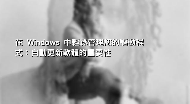 在 Windows 中輕鬆管理您的驅動程式：自動更新軟體的重要性