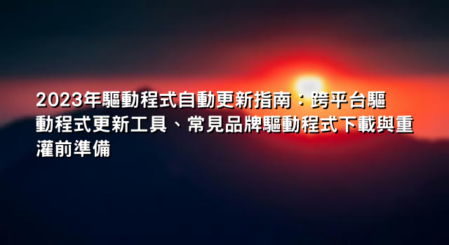 2023年驅動程式自動更新指南：跨平台驅動程式更新工具、常見品牌驅動程式下載與重灌前準備