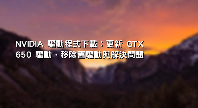 NVIDIA 驅動程式下載：更新 GTX650 驅動、移除舊驅動與解決問題