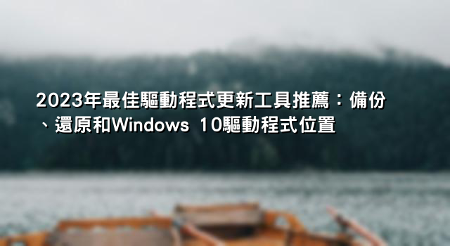 2023年最佳驅動程式更新工具推薦：備份、還原和Windows 10驅動程式位置