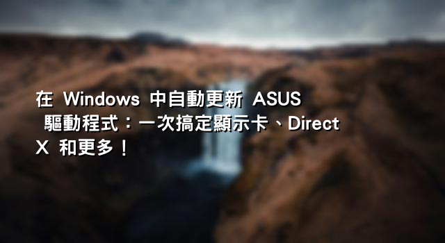 在 Windows 中自動更新 ASUS 驅動程式：一次搞定顯示卡、DirectX 和更多！