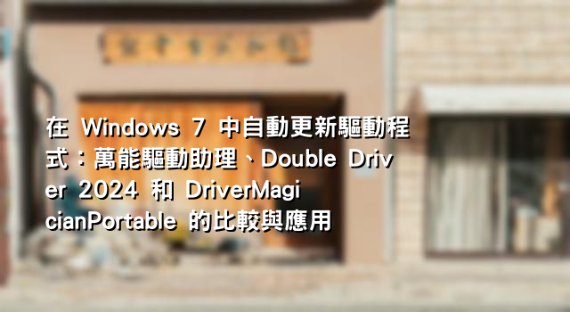 在 Windows 7 中自動更新驅動程式：萬能驅動助理、Double Driver 2024 和 DriverMagicianPortable 的比較與應用