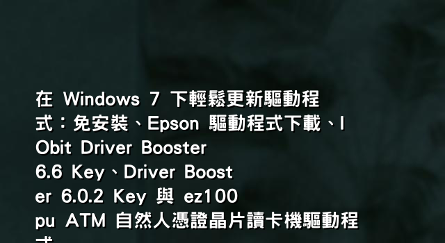 在 Windows 7 下輕鬆更新驅動程式：免安裝、Epson 驅動程式下載、IObit Driver Booster 6.6 Key、Driver Booster 6.0.2 Key 與 ez100pu ATM 自然人憑證晶片讀卡機驅動程式