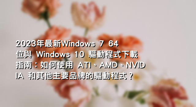 2023年最新Windows 7 64 位與 Windows 10 驅動程式下載指南：如何使用 ATI、AMD、NVIDIA 和其他主要品牌的驅動程式？