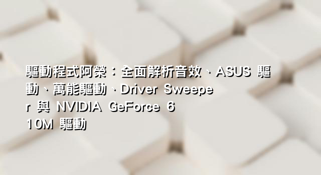 驅動程式阿榮：全面解析音效、ASUS 驅動、萬能驅動、Driver Sweeper 與 NVIDIA GeForce 610M 驅動