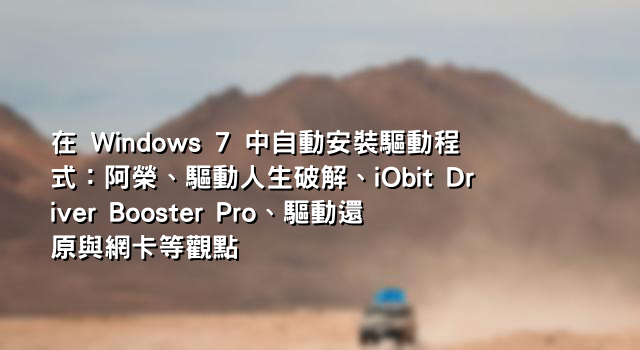 在 Windows 7 中自動安裝驅動程式：阿榮、驅動人生破解、iObit Driver Booster Pro、驅動還原與網卡等觀點