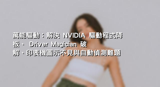 萬能驅動：解決 NVIDIA 驅動程式降板、 Driver Magician 破解、印表機圖示不見與自動偵測難題