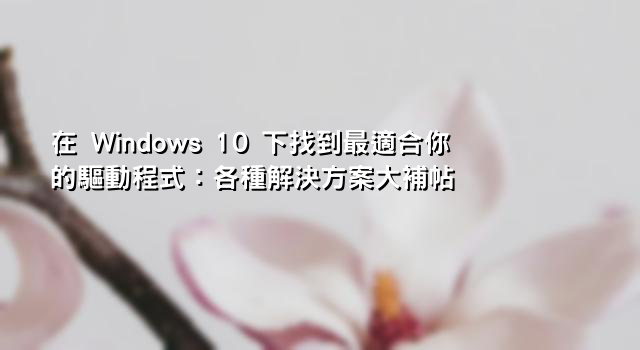 在 Windows 10 下找到最適合你的驅動程式：各種解決方案大補帖