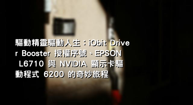 驅動精靈驅動人生：iObit Driver Booster 授權序號、EPSON L6710 與 NVIDIA 顯示卡驅動程式 6200 的奇妙旅程