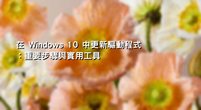 在 Windows 10 中更新驅動程式：重要步驟與實用工具