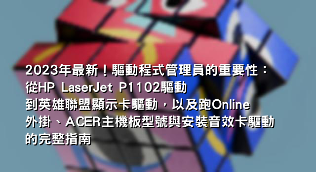 2023年最新！驅動程式管理員的重要性：從HP LaserJet P1102驅動到英雄聯盟顯示卡驅動，以及跑Online外掛、ACER主機板型號與安裝音效卡驅動的完整指南