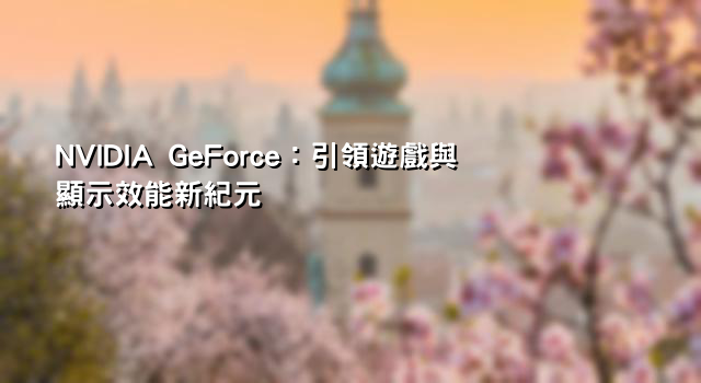 NVIDIA GeForce：引領遊戲與顯示效能新紀元