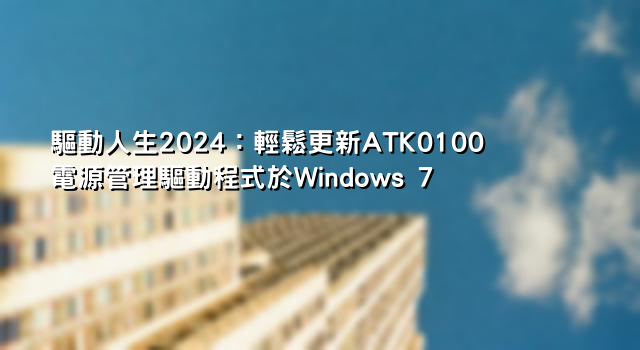 驅動人生2024：輕鬆更新ATK0100電源管理驅動程式於Windows 7