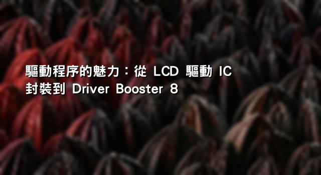 驅動程序的魅力：從 LCD 驅動 IC 封裝到 Driver Booster 8