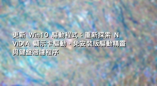 更新 Win10 驅動程式：重新探索 NVIDIA 顯示卡驅動、免安裝版驅動精靈與鍵盤過濾程序