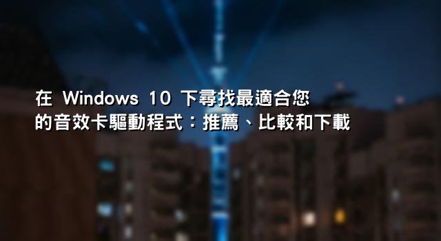 在 Windows 10 下尋找最適合您的音效卡驅動程式：推薦、比較和下載