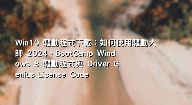 Win10 驅動程式下載：如何使用驅動大師 2024、BootCamp Windows 8 驅動程式與 Driver Genius License Code