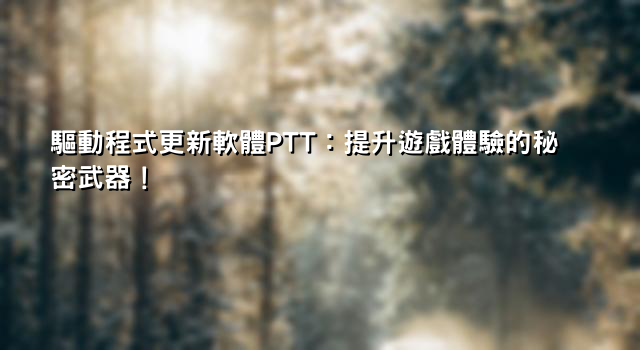 驅動程式更新軟體PTT：提升遊戲體驗的秘密武器！