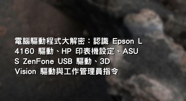 電腦驅動程式大解密：認識 Epson L4160 驅動、HP 印表機設定、ASUS ZenFone USB 驅動、3D Vision 驅動與工作管理員指令