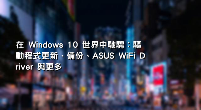 在 Windows 10 世界中馳騁：驅動程式更新、備份、ASUS WiFi Driver 與更多