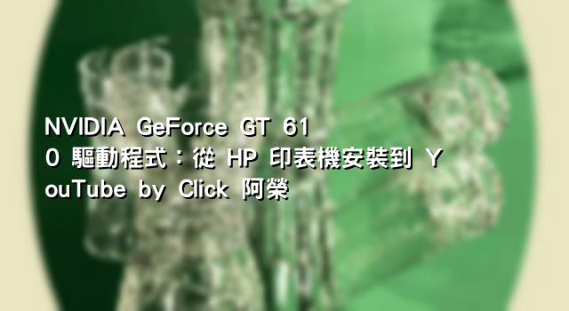 NVIDIA GeForce GT 610 驅動程式：從 HP 印表機安裝到 YouTube by Click 阿榮