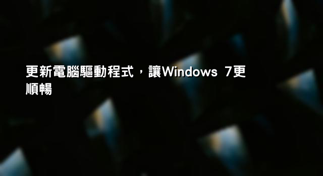 更新電腦驅動程式，讓Windows 7更順暢