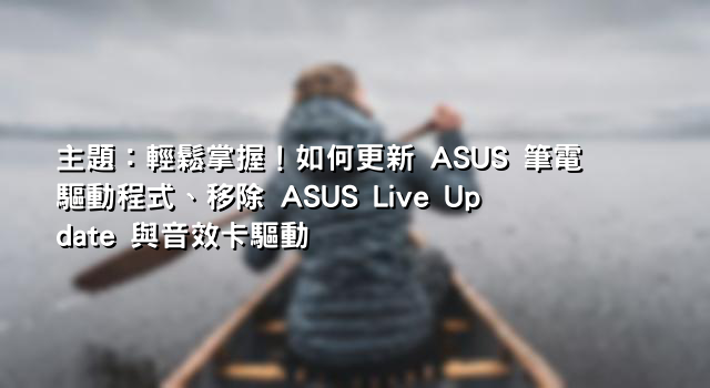 主題：輕鬆掌握！如何更新 ASUS 筆電驅動程式、移除 ASUS Live Update 與音效卡驅動