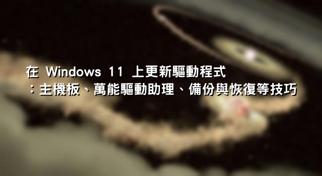 在 Windows 11 上更新驅動程式：主機板、萬能驅動助理、備份與恢復等技巧