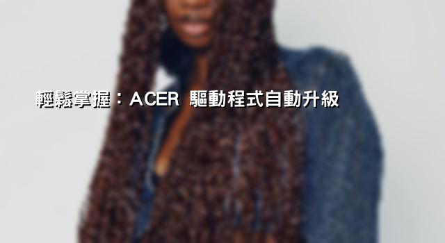 輕鬆掌握：ACER 驅動程式自動升級