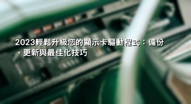 2023輕鬆升級您的顯示卡驅動程式：備份、更新與最佳化技巧