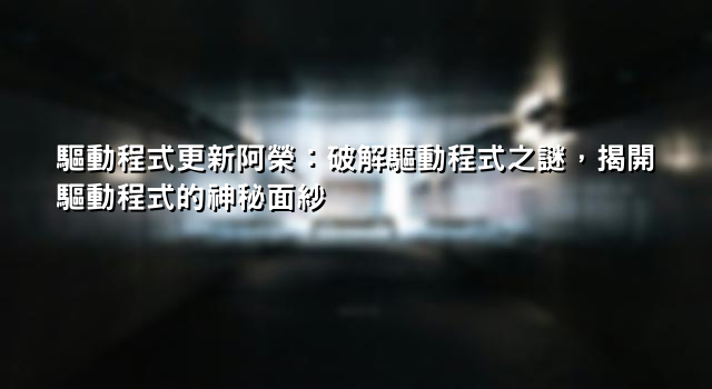 驅動程式更新阿榮：破解驅動程式之謎，揭開驅動程式的神秘面紗