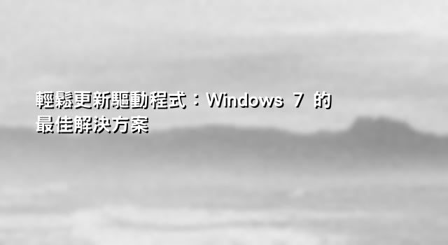 輕鬆更新驅動程式：Windows 7 的最佳解決方案