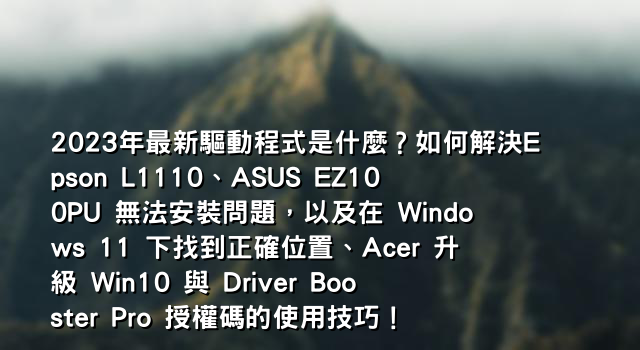 2023年最新驅動程式是什麼？如何解決Epson L1110、ASUS EZ100PU 無法安裝問題，以及在 Windows 11 下找到正確位置、Acer 升級 Win10 與 Driver Booster Pro 授權碼的使用技巧！