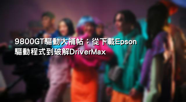 9800GT驅動大補帖：從下載Epson驅動程式到破解DriverMax