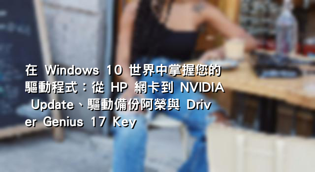 在 Windows 10 世界中掌握您的驅動程式：從 HP 網卡到 NVIDIA Update、驅動備份阿榮與 Driver Genius 17 Key