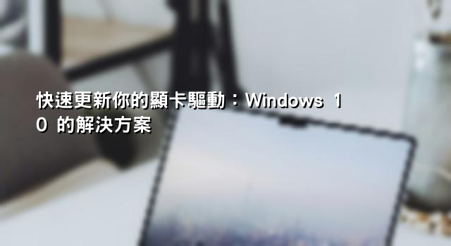 快速更新你的顯卡驅動：Windows 10 的解決方案