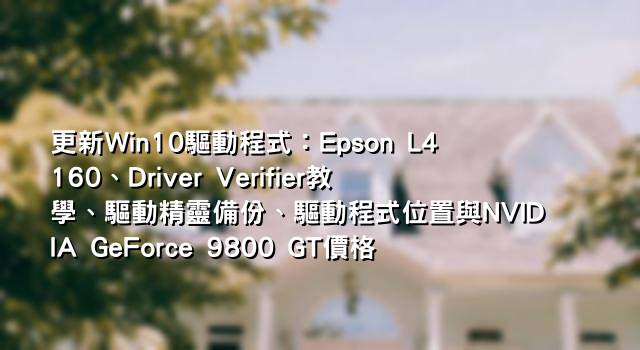 更新Win10驅動程式：Epson L4160、Driver Verifier教學、驅動精靈備份、驅動程式位置與NVIDIA GeForce 9800 GT價格