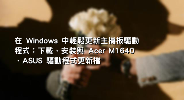 在 Windows 中輕鬆更新主機板驅動程式：下載、安裝與 Acer M1640、ASUS 驅動程式更新檔