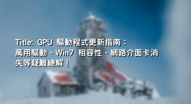 Title: GPU 驅動程式更新指南：萬用驅動、Win7 相容性、網路介面卡消失等疑難總解！