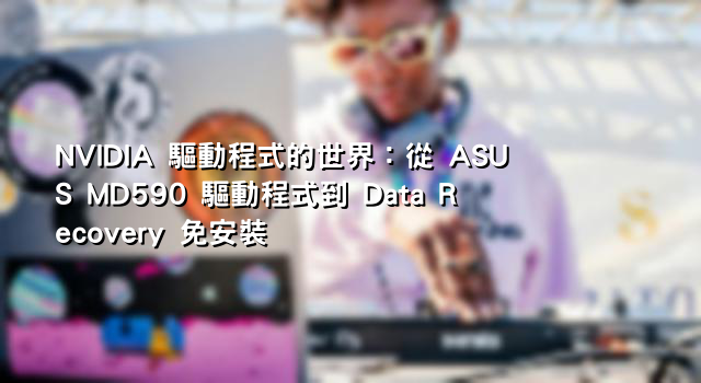 NVIDIA 驅動程式的世界：從 ASUS MD590 驅動程式到 Data Recovery 免安裝